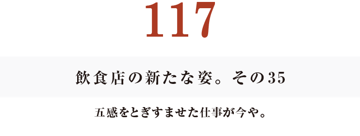 117　飲食店の新たな姿。その35
五感をとぎすませた仕事が今や。
