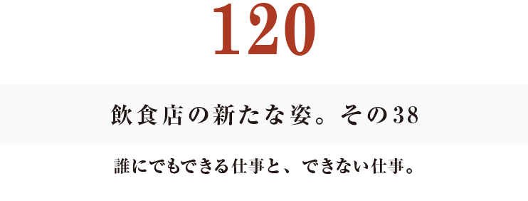 119
飲食店の新たな姿。その37
回転をあげる努力。
