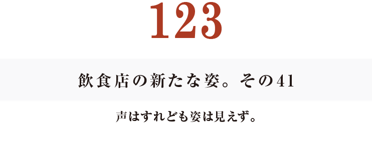 125　飲食店の新たな姿。その41
声はすれども姿は見えず。