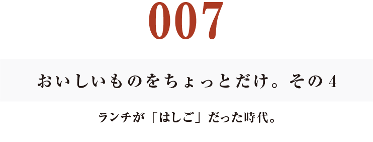 007　おいしいものをちょっとだけ。その４
ランチが「はしご」だった時代。