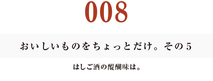 008　おいしいものをちょっとだけ。その５
はしご酒の醍醐味は。