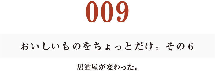 009　おいしいものをちょっとだけ。その６
居酒屋が変わった。