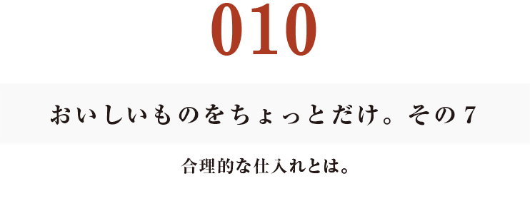 010　おいしいものをちょっとだけ。その７
合理的な仕入れとは。