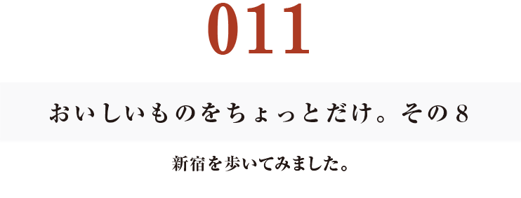 011　おいしいものをちょっとだけ。その８
新宿を歩いてみました。