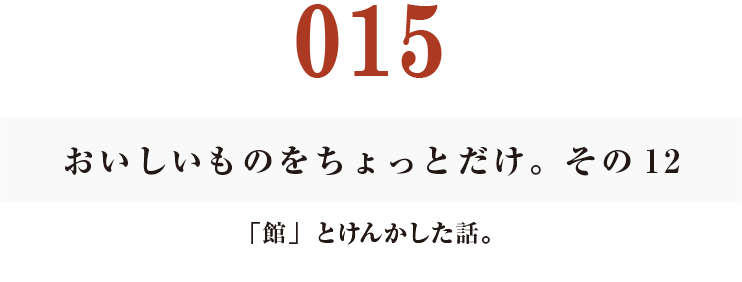 015　おいしいものをちょっとだけ。その12
「館」とけんかした話。