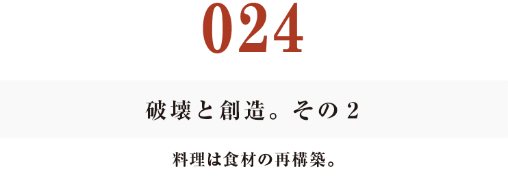 024　破壊と創造。その２
料理は食材の再構築。