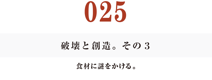 025　破壊と創造。その３
食材に謎をかける。