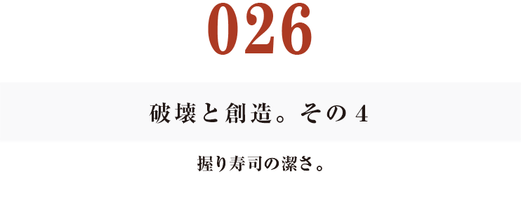 026　破壊と創造。その４
握り寿司の潔さ。