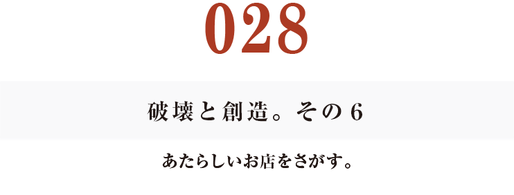 028　破壊と創造。その６
あたらしいお店をさがす。