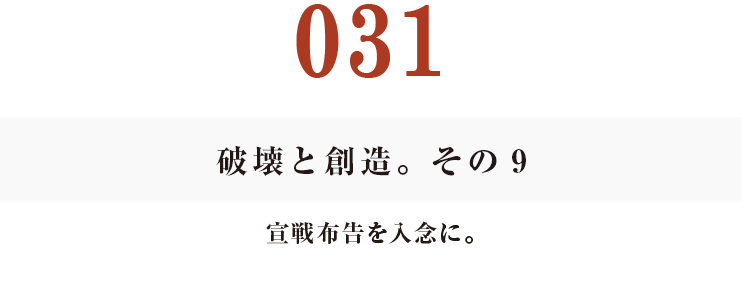 031　破壊と創造。その９
宣戦布告を入念に。