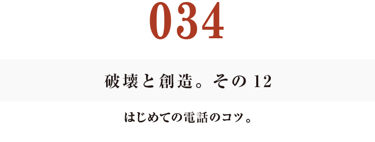 034　破壊と創造。その12
はじめての電話のコツ。