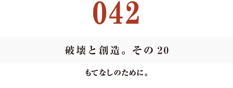 042
破壊と創造。その20
もてなしのために。