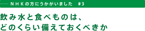 ──ＮＨＫの方にうかがいました　＃３　飲み水と食べものは、どのくらい備えておくべきか