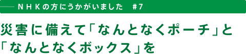 ──ＮＨＫの方にうかがいました　＃７　災害に備えて「なんとなくポーチ」と「なんとなくボックス」を