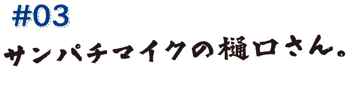 #03　サンパチマイクの樋口さん。