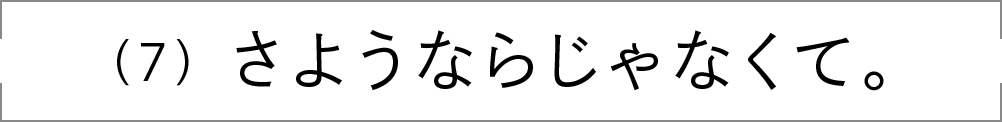 （7）さようならじゃなくて。