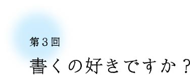 第3回 書くの好きですか? 第3回 書くの好きですか?