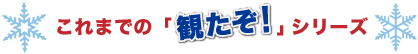 これまでの「観たぞ！」シリーズ