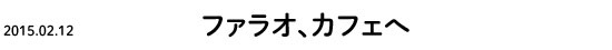 2015.02.12 ファラオ、カフェへ