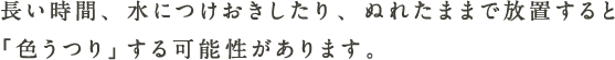 長い時間、水につけおきしたり、ぬれたままで放置すると「色うつり」する可能性があります。