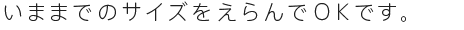 いままでのサイズをえらんでOKです。