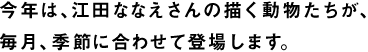 今年は、江田ななえさんの描く動物たちが、 毎月、季節に合わせて登場します。