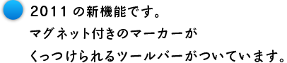 2011の新機能です。 マグネット付きのマーカーが くっつけられるツールバーがついています。