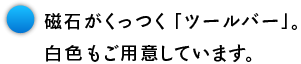 磁石がくっつく「ツールバー」。 白色もご用意しています。