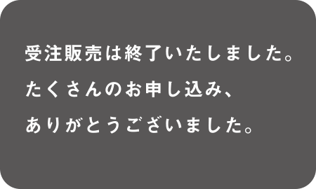 受注販売は終了いたしました。たくさんのお申し込み、ありがとうございました。