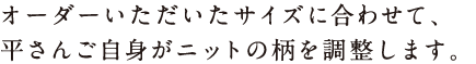 オーダーいただいたサイズに合わせて、平さんご自身がニットの柄を調整します。