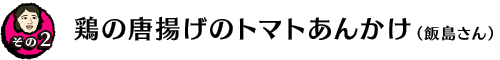 【その２】鶏の唐揚げのトマトあんかけ（飯島さん）