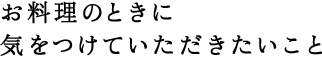 お料理のときに気をつけていただきたいこと