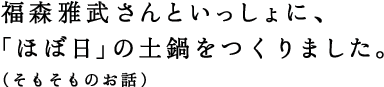 福森雅武さんといっしょに、「ほぼ日」の土鍋をつくりました。（そもそものお話）