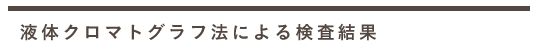 ●液体クロマトグラフ法による検査結果
