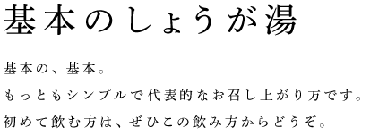 基本のしょうが湯	基本の、基本。 もっともシンプルで代表的なお召し上がり方です。 初めて飲む方は、ぜひこの飲み方からどうぞ。 