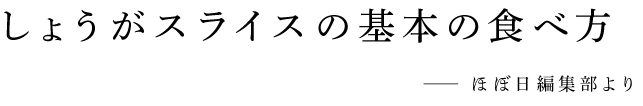 しょうがスライスの基本の食べ方　ほぼ日編集部より