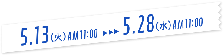 5.13(火)AM11:00〜5.28(水)AM10:59