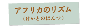 アフリカのリズム（けいとのぱんつ）