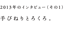 2013年のインタビュー(その1)手びねりとろくろ。