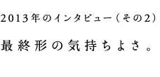 2013年のインタビュー(その2) 最終形の気持ちよさ。