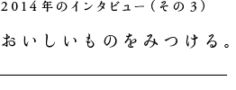 2014年のインタビュー(その3)おいしいものをみつける。