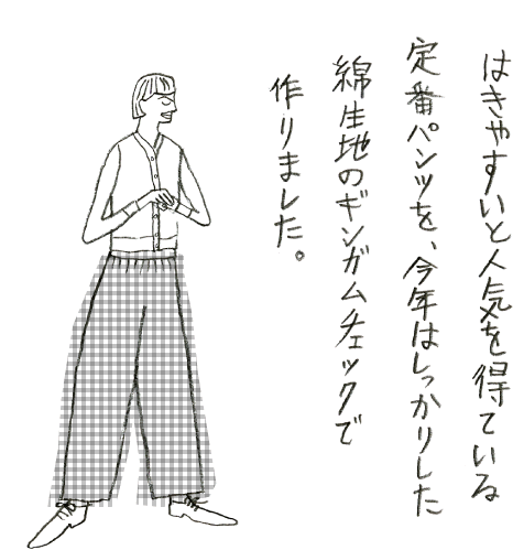 はきやすいと人気を得ている定番パンツを、今年はしっかりした綿生地のギンガムチェックで作りました。