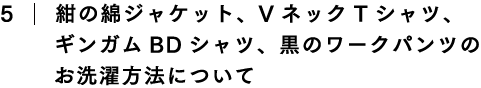 紺の綿ジャケット、VネックTシャツ、ギンガムBDシャツ、黒のワークパンツのお洗濯方法について