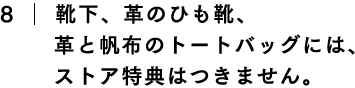 靴下、革のひも靴、革と帆布のトートバッグには、ストア特典はつきません。