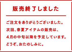 販売終了しました。ご注文ありがとうございました。次回、春夏アイテムの販売は、4月中旬以降を予定しています。どうぞ、おたのしみに。