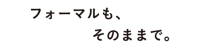 フォーマルも、そのままで。