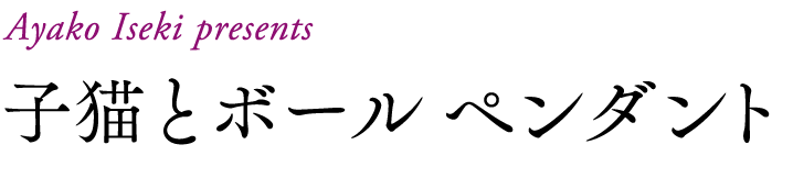 Ayako Iseki presents
子猫とボール ペンダント