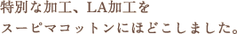 特別な加工、LA加工を スーピマコットンにほどこしました。 特別な加工、LA加工を スーピマコットンにほどこしました。