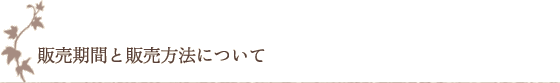 販売期間と販売方法について 販売期間と販売方法について