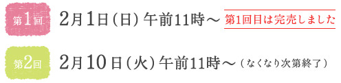 第1回2/1（日）11:00〜　第2回2/10（火）AM11:00〜（なくなり次第終了）